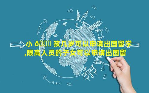 小 🐅 孩几岁可以申请出国留学,限高人员的子女可以申请出国留学吗